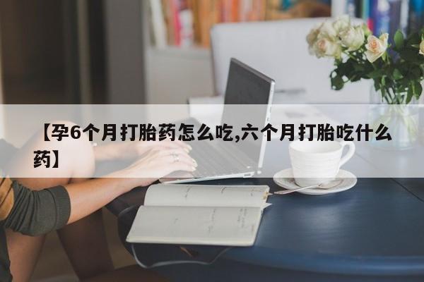 怀孕大月份能不能用米非司酮【孕6个月打胎药怎么吃,六个月打胎吃什么药】