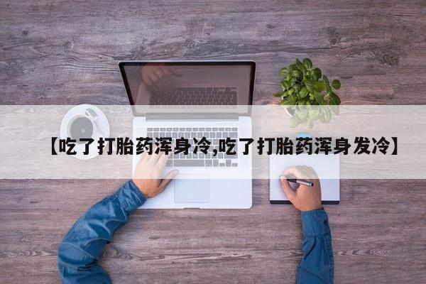 怀孕大月份能不能用米非司酮【吃了打胎药浑身冷,吃了打胎药浑身发冷】