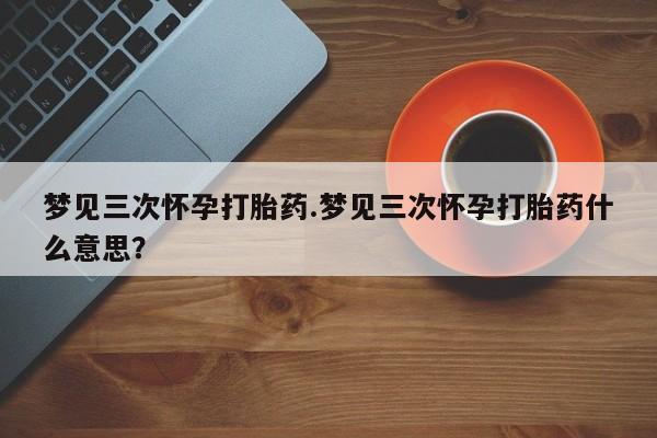 怀孕大月份能不能用米非司酮梦见三次怀孕打胎药.梦见三次怀孕打胎药什么意思？