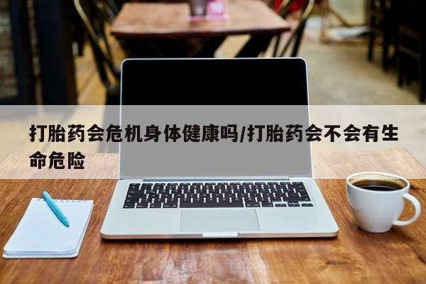 怀孕大月份能不能用米非司酮打胎药会危机身体健康吗/打胎药会不会有生命危险