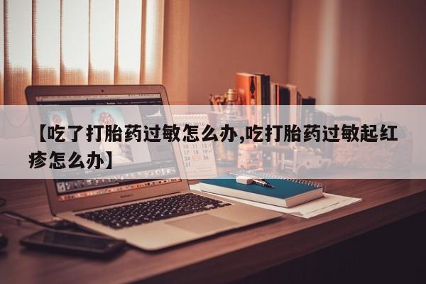 怀孕大月份能不能用米非司酮【吃了打胎药过敏怎么办,吃打胎药过敏起红疹怎么办】