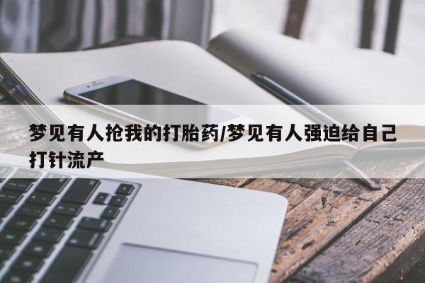 怀孕大月份能不能用米非司酮梦见有人抢我的打胎药/梦见有人强迫给自己打针流产