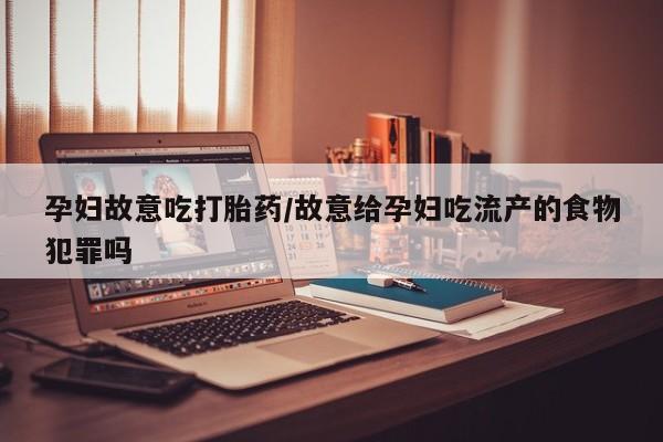 怀孕大月份能不能用米非司酮孕妇故意吃打胎药/故意给孕妇吃流产的食物犯罪吗
