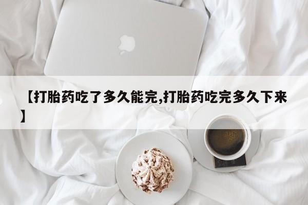 怀孕大月份能不能用米非司酮【打胎药吃了多久能完,打胎药吃完多久下来】
