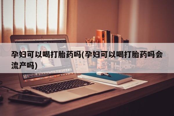 怀孕大月份能不能用米非司酮孕妇可以喝打胎药吗(孕妇可以喝打胎药吗会流产吗)