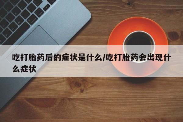 怀孕大月份能不能用米非司酮吃打胎药后的症状是什么/吃打胎药会出现什么症状