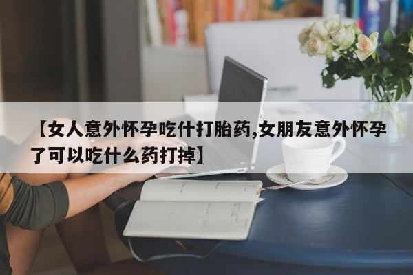 怀孕大月份能不能用米非司酮【女人意外怀孕吃什打胎药,女朋友意外怀孕了可以吃什么药打掉】