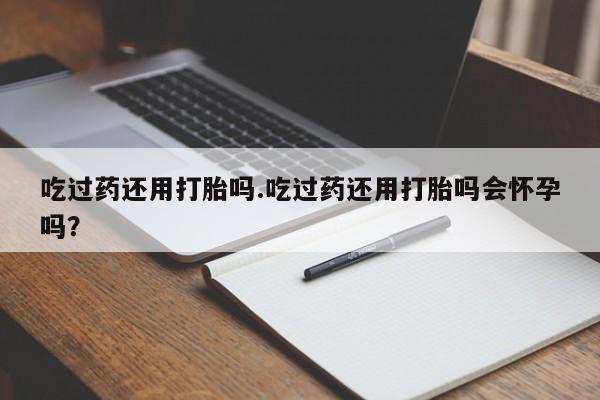 怀孕大月份能不能用米非司酮吃过药还用打胎吗.吃过药还用打胎吗会怀孕吗？
