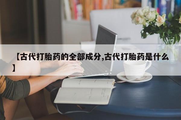 怀孕大月份能不能用米非司酮【古代打胎药的全部成分,古代打胎药是什么】
