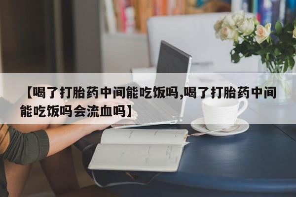 怀孕大月份能不能用米非司酮【喝了打胎药中间能吃饭吗,喝了打胎药中间能吃饭吗会流血吗】