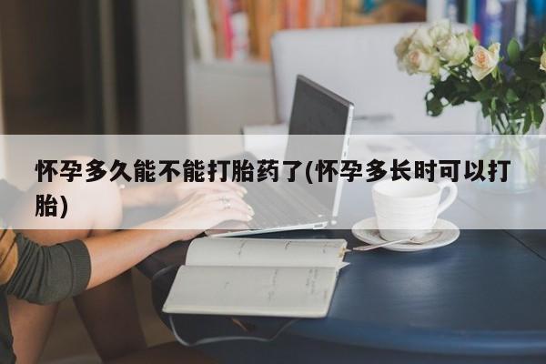 怀孕大月份能不能用米非司酮怀孕多久能不能打胎药了(怀孕多长时可以打胎)