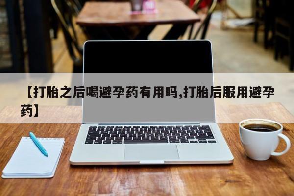 怀孕大月份能不能用米非司酮【打胎之后喝避孕药有用吗,打胎后服用避孕药】