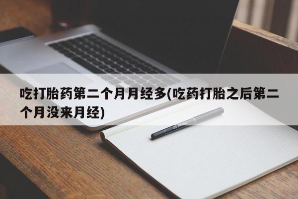怀孕大月份能不能用米非司酮吃打胎药第二个月月经多(吃药打胎之后第二个月没来月经)