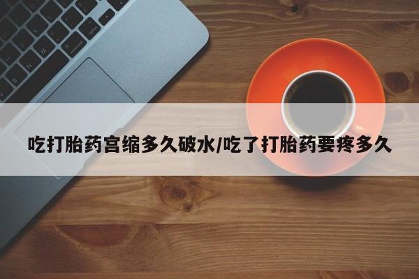 怀孕大月份能不能用米非司酮吃打胎药宫缩多久破水/吃了打胎药要疼多久