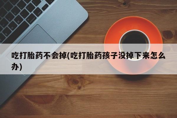 怀孕大月份能不能用米非司酮吃打胎药不会掉(吃打胎药孩子没掉下来怎么办)