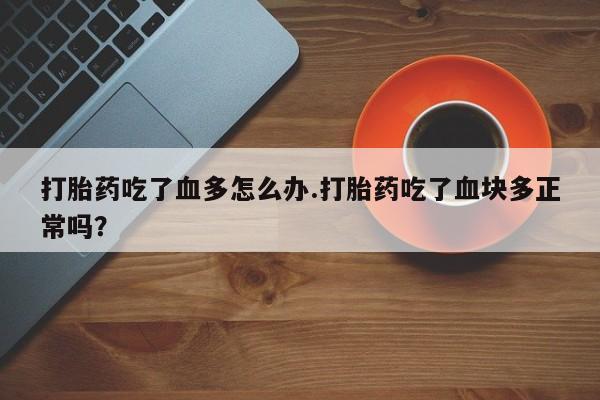 怀孕大月份能不能用米非司酮打胎药吃了血多怎么办.打胎药吃了血块多正常吗？