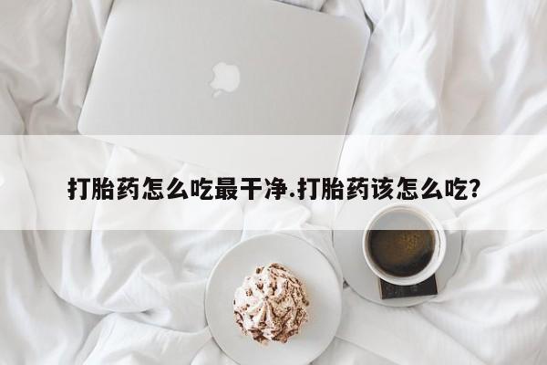 怀孕大月份能不能用米非司酮打胎药怎么吃最干净.打胎药该怎么吃？
