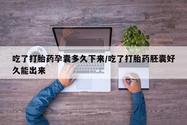 怀孕大月份能不能用米非司酮吃了打胎药孕囊多久下来/吃了打胎药胚囊好久能出来
