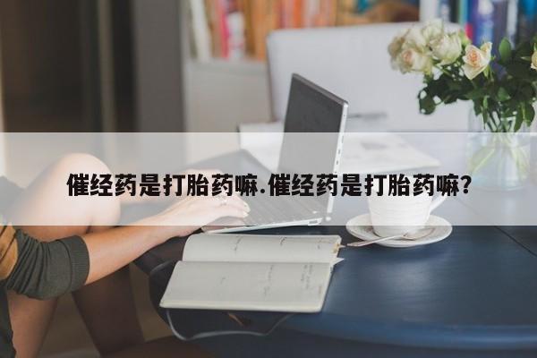 怀孕大月份能不能用米非司酮催经药是打胎药嘛.催经药是打胎药嘛？