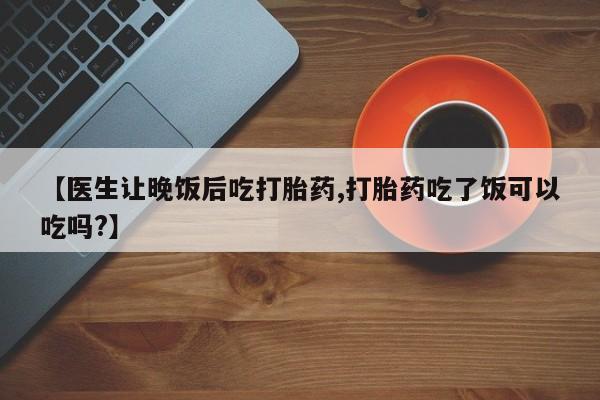 怀孕大月份能不能用米非司酮【医生让晚饭后吃打胎药,打胎药吃了饭可以吃吗?】