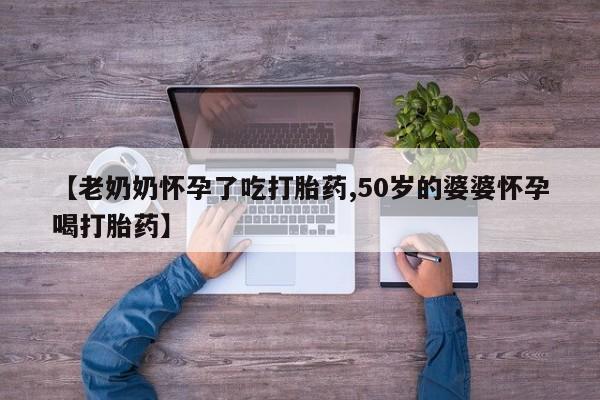 怀孕大月份能不能用米非司酮【老奶奶怀孕了吃打胎药,50岁的婆婆怀孕喝打胎药】