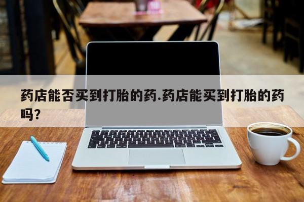 怀孕大月份能不能用米非司酮药店能否买到打胎的药.药店能买到打胎的药吗？