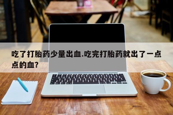 怀孕大月份能不能用米非司酮吃了打胎药少量出血.吃完打胎药就出了一点点的血？