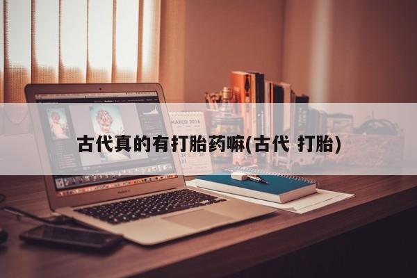 怀孕大月份能不能用米非司酮古代真的有打胎药嘛(古代 打胎)