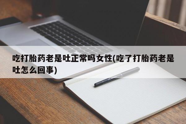 怀孕大月份能不能用米非司酮吃打胎药老是吐正常吗女性(吃了打胎药老是吐怎么回事)