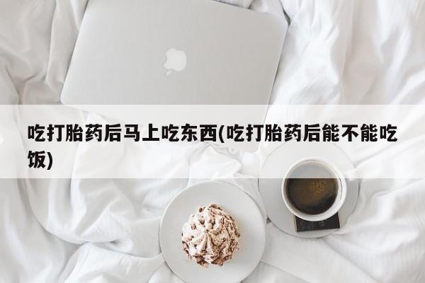 怀孕大月份能不能用米非司酮吃打胎药后马上吃东西(吃打胎药后能不能吃饭)