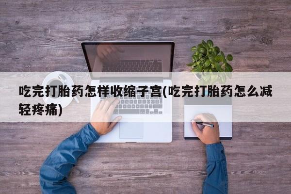 怀孕大月份能不能用米非司酮吃完打胎药怎样收缩子宫(吃完打胎药怎么减轻疼痛)