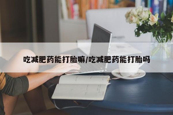 怀孕大月份能不能用米非司酮吃减肥药能打胎嘛/吃减肥药能打胎吗