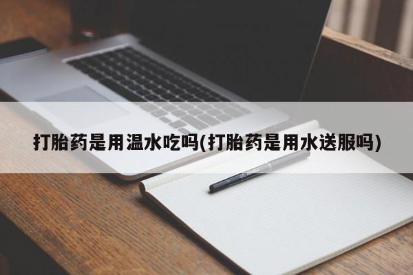怀孕大月份能不能用米非司酮打胎药是用温水吃吗(打胎药是用水送服吗)
