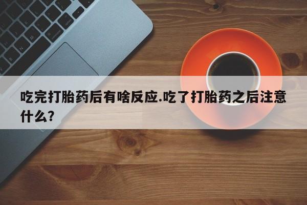 怀孕大月份能不能用米非司酮吃完打胎药后有啥反应.吃了打胎药之后注意什么？