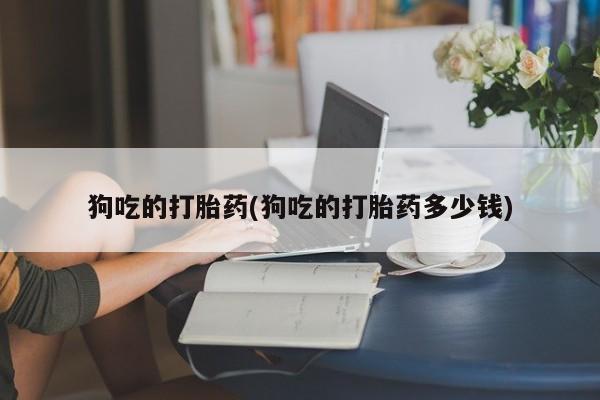 怀孕大月份能不能用米非司酮狗吃的打胎药(狗吃的打胎药多少钱)