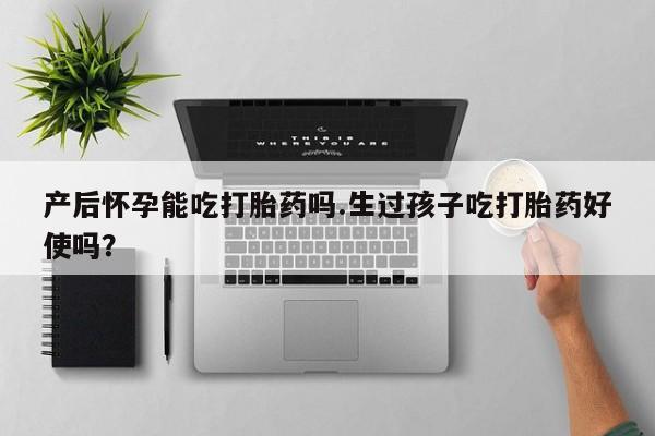 怀孕大月份能不能用米非司酮产后怀孕能吃打胎药吗.生过孩子吃打胎药好使吗？