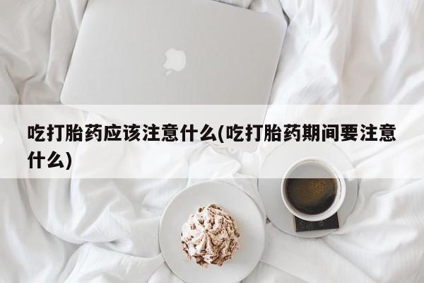 怀孕大月份能不能用米非司酮吃打胎药应该注意什么(吃打胎药期间要注意什么)