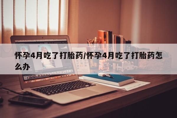 怀孕大月份能不能用米非司酮怀孕4月吃了打胎药/怀孕4月吃了打胎药怎么办