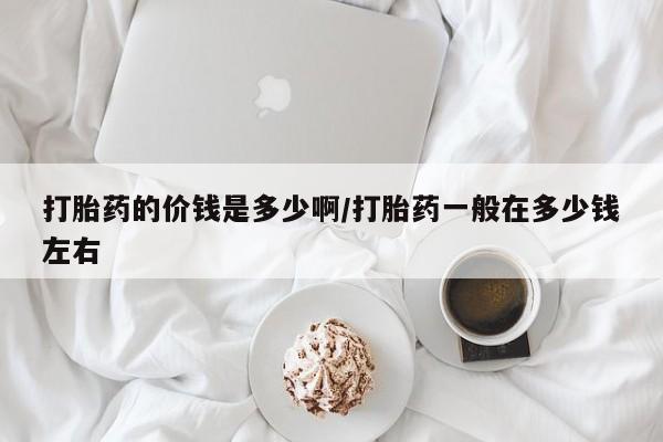 怀孕大月份能不能用米非司酮打胎药的价钱是多少啊/打胎药一般在多少钱左右