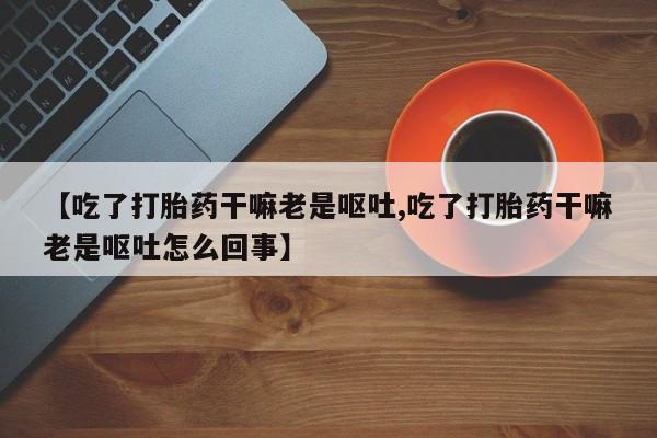 怀孕大月份能不能用米非司酮【吃了打胎药干嘛老是呕吐,吃了打胎药干嘛老是呕吐怎么回事】