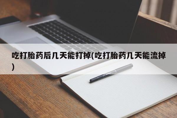 怀孕大月份能不能用米非司酮吃打胎药后几天能打掉(吃打胎药几天能流掉)