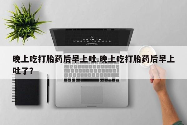 怀孕大月份能不能用米非司酮晚上吃打胎药后早上吐.晚上吃打胎药后早上吐了？