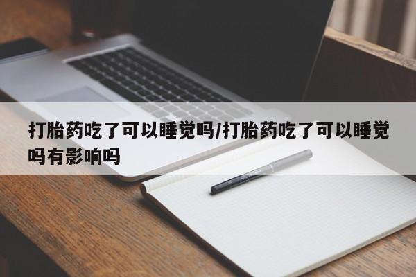怀孕大月份能不能用米非司酮打胎药吃了可以睡觉吗/打胎药吃了可以睡觉吗有影响吗