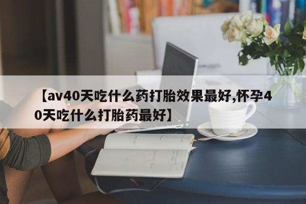 怀孕大月份能不能用米非司酮【av40天吃什么药打胎效果最好,怀孕40天吃什么打胎药最好】