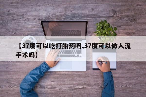 怀孕大月份能不能用米非司酮【37度可以吃打胎药吗,37度可以做人流手术吗】