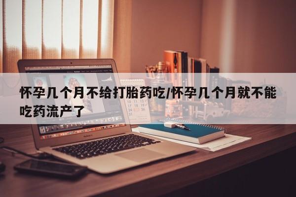 怀孕大月份能不能用米非司酮怀孕几个月不给打胎药吃/怀孕几个月就不能吃药流产了