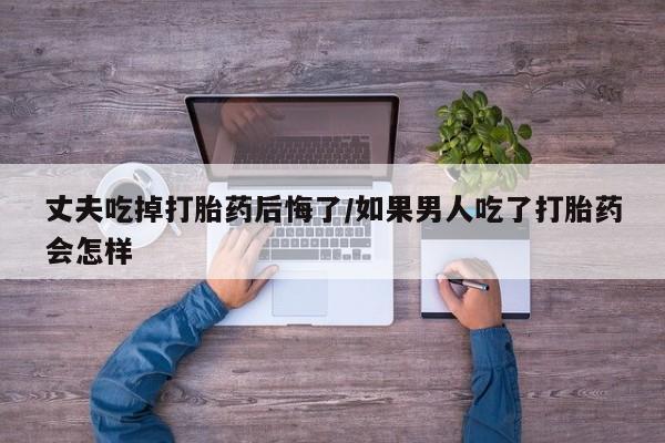 怀孕大月份能不能用米非司酮丈夫吃掉打胎药后悔了/如果男人吃了打胎药会怎样