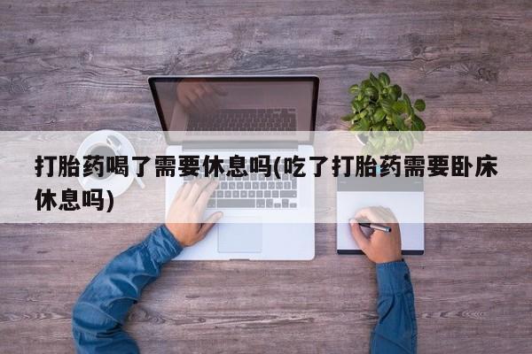 怀孕大月份能不能用米非司酮打胎药喝了需要休息吗(吃了打胎药需要卧床休息吗)