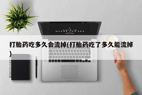 怀孕大月份能不能用米非司酮打胎药吃多久会流掉(打胎药吃了多久能流掉)
