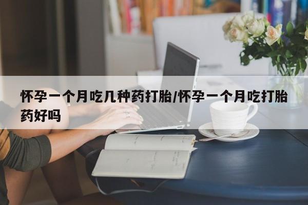 怀孕大月份能不能用米非司酮怀孕一个月吃几种药打胎/怀孕一个月吃打胎药好吗